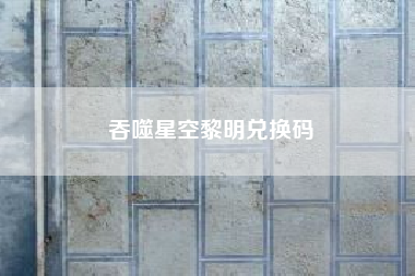 吞噬星空黎明兑换码?深空网络咨询公司?