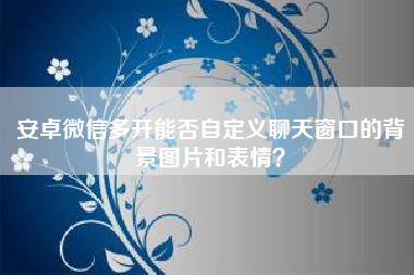 安卓微信多开能否自定义聊天窗口的背景图片和表情？　微信可以设置跟不同人聊天的背景图吗？