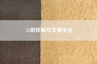 51游戏账号交易平台 买卖游戏账号哪个游戏平台靠谱？