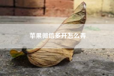 苹果微信多开怎么弄？苹果的优势是什么？