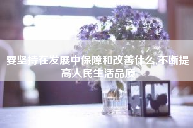 要坚持在发展中保障和改善什么,不断提高人民生活品质?网络营销中加入微信营销会提高产品的曝光率吗?