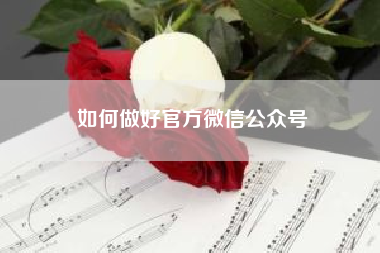 如何做好官方微信公众号--现在的话，应该怎样运营一个微信公众号