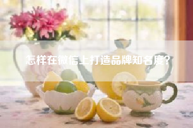 怎样在微信上打造品牌知名度？　怎样用微信做企业推广?