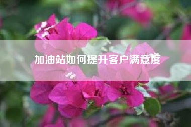 加油站如何提升客户满意度;微信营销有什么技巧