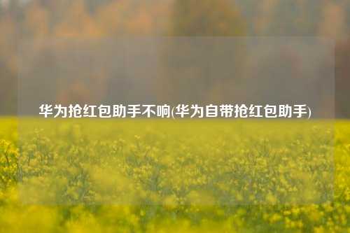 华为抢红包助手不响(华为自带抢红包助手)