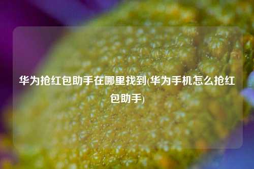 华为抢红包助手在哪里找到(华为手机怎么抢红包助手)