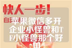 苹果微信多开企业小怪兽和TF小怪兽那个好用