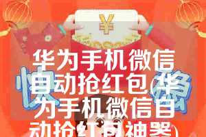 华为手机微信自动抢红包(华为手机微信自动抢红包神器)