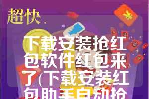 下载安装抢红包软件红包来了(下载安装红包助手自动抢红包)
