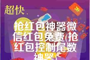 抢红包神器微信红包免费(抢红包控制尾数神器)