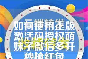 如何使用正版激活码授权萌妹子微信多开秒抢红包