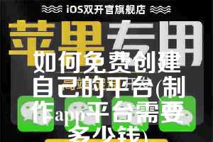 如何免费创建自己的平台(制作app平台需要多少钱)