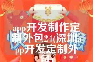 app开发制作定制外包24(深圳app开发定制外包)