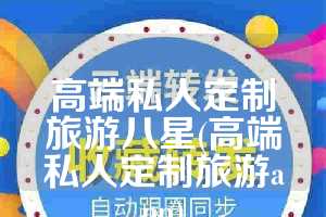 高端私人定制旅游八星(高端私人定制旅游app)