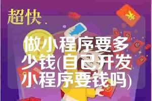 做小程序要多少钱(自己开发小程序要钱吗)