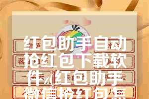 红包助手自动抢红包下载软件z(红包助手微信抢红包怎么设置)