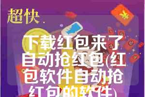 下载红包来了自动抢红包(红包软件自动抢红包的软件)