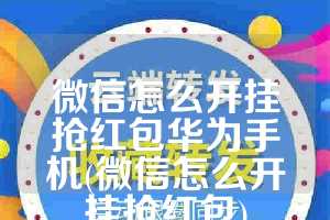 微信怎么开挂抢红包华为手机(微信怎么开挂抢红包)