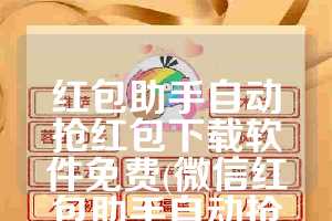 红包助手自动抢红包下载软件免费(微信红包助手自动抢红包下载软件)