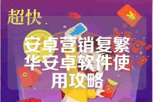 安卓营销复繁华安卓软件使用攻略