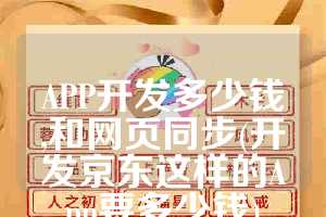 APP开发多少钱,和网页同步(开发京东这样的App要多少钱)