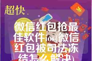 微信红包抢最佳软件ios(微信红包被司法冻结怎么解决)