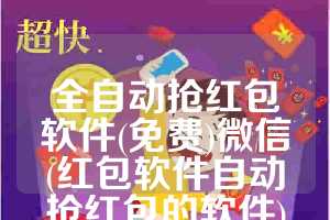 全自动抢红包软件(免费)微信(红包软件自动抢红包的软件)