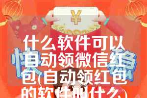 什么软件可以自动领微信红包(自动领红包的软件叫什么)