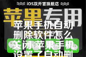 苹果手机自动删除软件怎么关闭(苹果手机设置了自动删除软件怎么办)