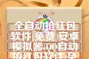 全自动抢红包软件(免费)安卓模拟器(QQ自动抢红包软件(免费))