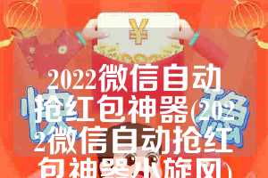 2022微信自动抢红包神器(2022微信自动抢红包神器小旋风)