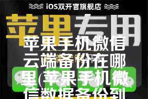 苹果手机微信云端备份在哪里(苹果手机微信数据备份到云端)
