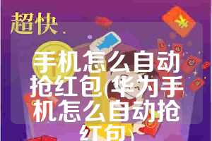 手机怎么自动抢红包(华为手机怎么自动抢红包)