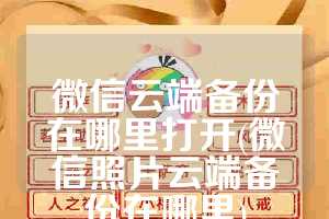 微信云端备份在哪里打开(微信照片云端备份在哪里)