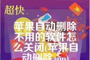 苹果自动删除不用的软件怎么关闭(苹果自动删除app)
