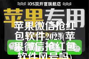 苹果微信抢红包软件2023(苹果微信抢红包软件风号吗)