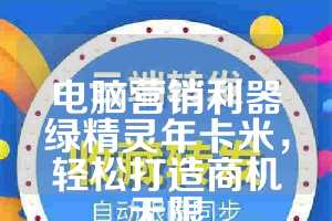 电脑营销利器绿精灵年卡米，轻松打造商机无限