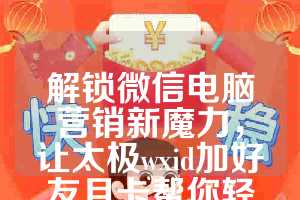 解锁微信电脑营销新魔力，让太极wxid加好友月卡帮你轻松实现营销目标