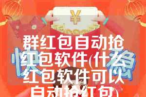群红包自动抢红包软件(什么红包软件可以自动抢红包)