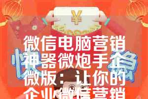 微信电脑营销神器微炮手企微版：让你的企业微信营销更高效