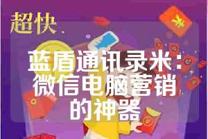 蓝盾通讯录米：微信电脑营销的神器