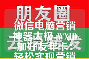 微信电脑营销神器太极-WXID加好友年卡：轻松实现营销目标