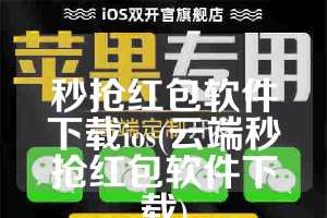 秒抢红包软件下载ios(云端秒抢红包软件下载)