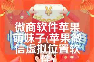 微商软件苹果萌妹子(苹果微信虚拟位置软件)