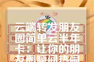 云端转发朋友圈简单云半年卡：让你的朋友圈瞬间热闹起来
