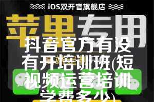 抖音官方有没有开培训班(短视频运营培训学费多少)