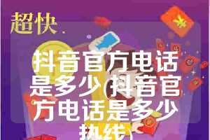 抖音官方电话是多少(抖音官方电话是多少热线)