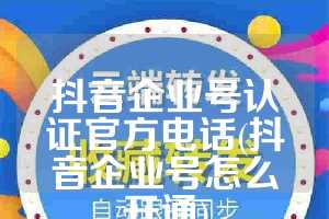 抖音企业号认证官方电话(抖音企业号怎么开通)