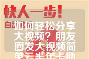 如何轻松分享大视频？朋友圈发大视频简单云半年卡助你专业实现