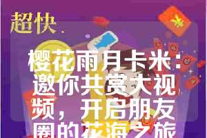 樱花雨月卡米：邀你共赏大视频，开启朋友圈的花海之旅